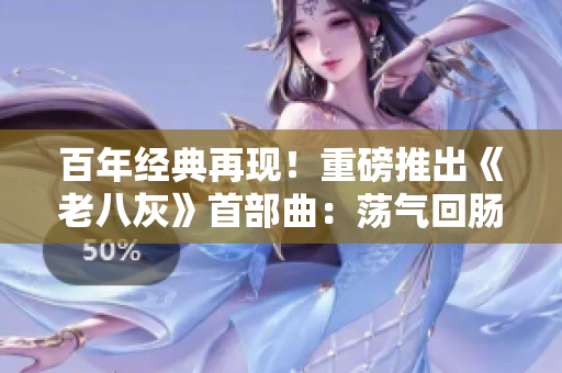 百年經(jīng)典再現(xiàn)！重磅推出《老八灰》首部曲：蕩氣回腸的開篇震撼登場！
