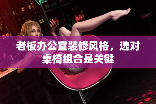 老板辦公室裝修風格，選對桌椅組合是關鍵