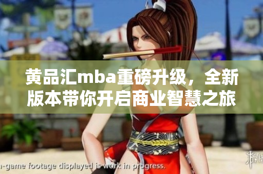 黃品匯mba重磅升級，全新版本帶你開啟商業(yè)智慧之旅