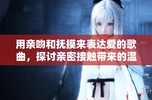 用親吻和撫摸來表達愛的歌曲，探討親密接觸帶來的溫馨體驗
