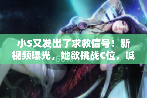 小S又發(fā)出了求救信號！新視頻曝光，她欲挑戰(zhàn)C位，喊出你的支持聲音！