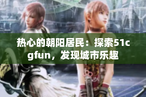 熱心的朝陽居民：探索51cgfun，發(fā)現(xiàn)城市樂趣