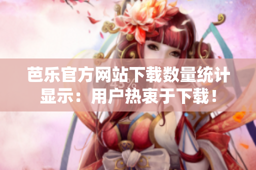 芭樂官方網(wǎng)站下載數(shù)量統(tǒng)計顯示：用戶熱衷于下載！