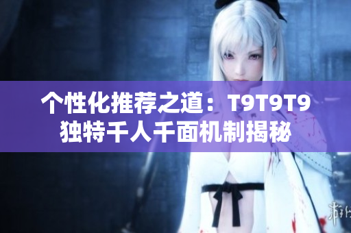 個性化推薦之道：T9T9T9獨(dú)特千人千面機(jī)制揭秘