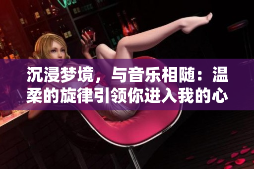 沉浸夢(mèng)境，與音樂相隨：溫柔的旋律引領(lǐng)你進(jìn)入我的心靈