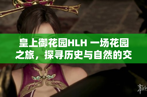 皇上御花園HLH 一場花園之旅，探尋歷史與自然的交融