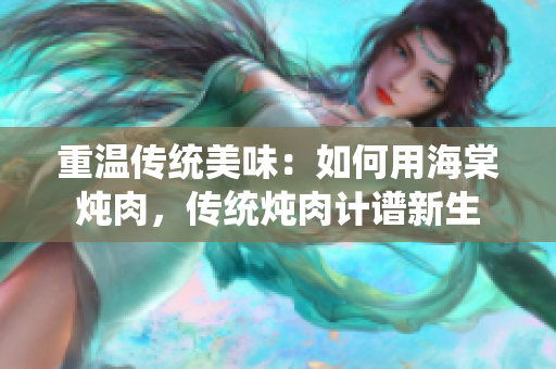 重溫傳統(tǒng)美味：如何用海棠燉肉，傳統(tǒng)燉肉計譜新生