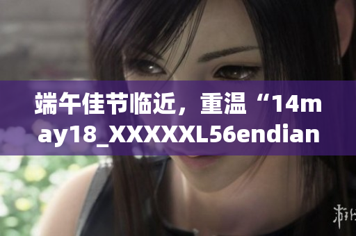 端午佳節(jié)臨近，重溫“14may18_XXXXXL56endian”的故事