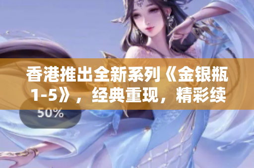 香港推出全新系列《金銀瓶1-5》，經(jīng)典重現(xiàn)，精彩續(xù)寫
