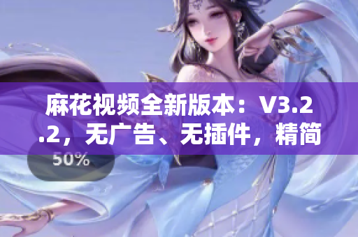 麻花視頻全新版本：V3.2.2，無廣告、無插件，精簡體驗盡在掌握