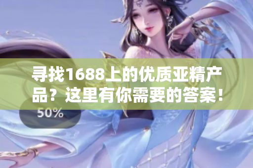 尋找1688上的優(yōu)質(zhì)亞精產(chǎn)品？這里有你需要的答案！
