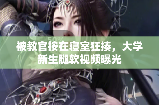 被教官按在寢室狂揍，大學(xué)新生腿軟視頻曝光