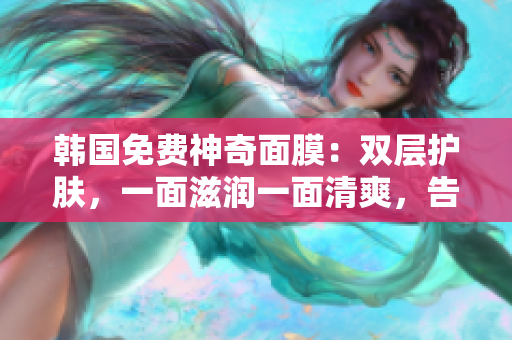 韓國免費神奇面膜：雙層護膚，一面滋潤一面清爽，告別干燥與油膩