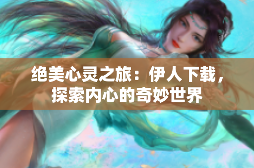絕美心靈之旅：伊人下載，探索內(nèi)心的奇妙世界