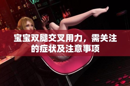 寶寶雙腿交叉用力，需關(guān)注的癥狀及注意事項(xiàng)