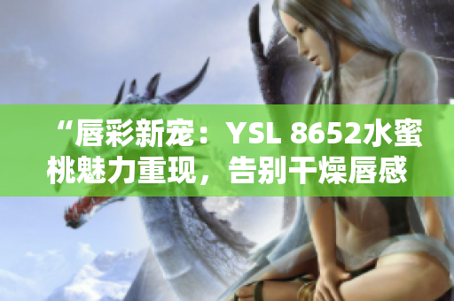 “唇彩新寵：YSL 8652水蜜桃魅力重現(xiàn)，告別干燥唇感，妝容更持久！”