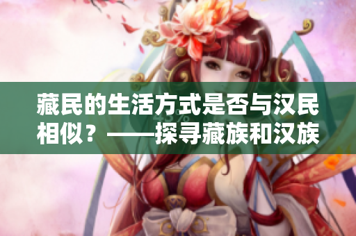 藏民的生活方式是否與漢民相似？——探尋藏族和漢族的文化差異和共通之處