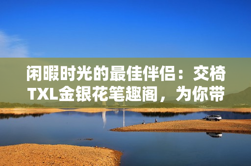閑暇時(shí)光的最佳伴侶：交椅TXL金銀花筆趣閣，為你帶來(lái)舒適與雅致