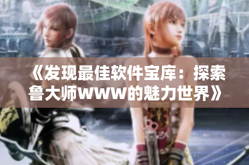 《發(fā)現(xiàn)最佳軟件寶庫(kù)：探索魯大師WWW的魅力世界》
