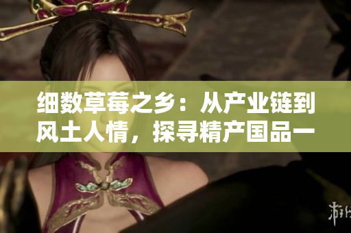 細數(shù)草莓之鄉(xiāng)：從產(chǎn)業(yè)鏈到風土人情，探尋精產(chǎn)國品一二三產(chǎn)區(qū)的豐富魅力