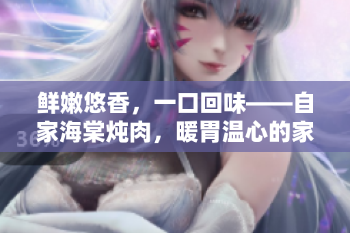 鮮嫩悠香，一口回味——自家海棠燉肉，暖胃溫心的家常美味