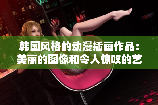 韓國風(fēng)格的動漫插畫作品：美麗的圖像和令人驚嘆的藝術(shù)風(fēng)格