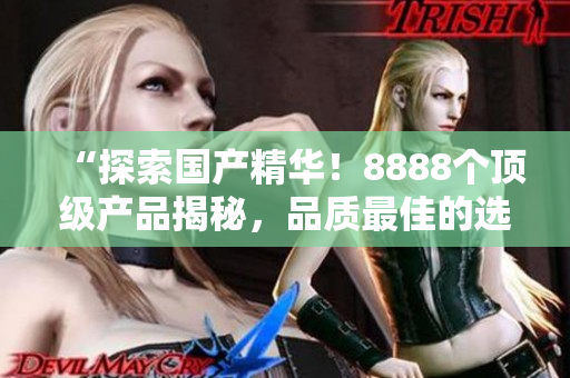 “探索國產(chǎn)精華！8888個頂級產(chǎn)品揭秘，品質(zhì)最佳的選擇大揭秘！”