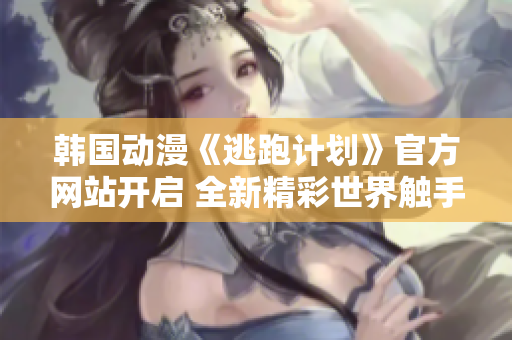 韓國動漫《逃跑計劃》官方網(wǎng)站開啟 全新精彩世界觸手可及