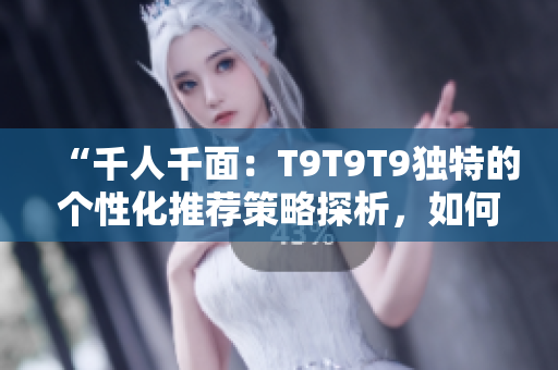“千人千面：T9T9T9獨(dú)特的個(gè)性化推薦策略探析，如何滿足不同用戶需求？”