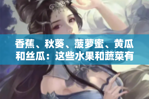 香蕉、秋葵、菠蘿蜜、黃瓜和絲瓜：這些水果和蔬菜有什么不同？
