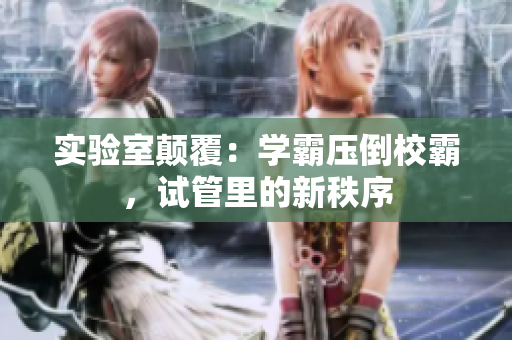 實驗室顛覆：學(xué)霸壓倒校霸，試管里的新秩序