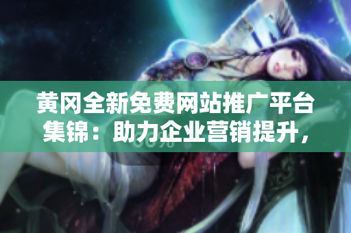 黃岡全新免費(fèi)網(wǎng)站推廣平臺集錦：助力企業(yè)營銷提升，打造線上曝光新機(jī)遇