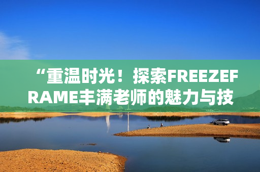 “重溫時光！探索FREEZEFRAME豐滿老師的魅力與技巧”