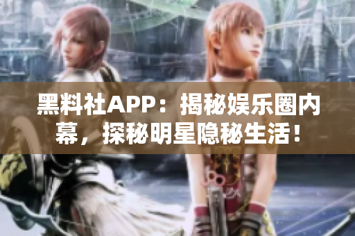 黑料社APP：揭秘娛樂圈內(nèi)幕，探秘明星隱秘生活！