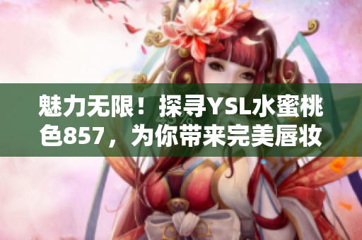 魅力無限！探尋YSL水蜜桃色857，為你帶來完美唇妝推薦