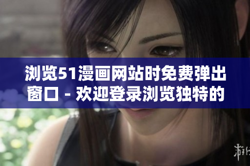 瀏覽51漫畫網(wǎng)站時免費彈出窗口 - 歡迎登錄瀏覽獨特的漫畫世界！