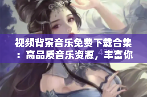 視頻背景音樂免費下載合集：高品質(zhì)音樂資源，豐富你的創(chuàng)作！