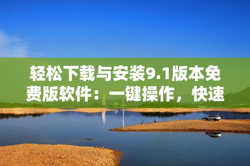 輕松下載與安裝9.1版本免費版軟件：一鍵操作，快速便捷！