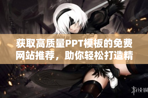 獲取高質(zhì)量PPT模板的免費網(wǎng)站推薦，助你輕松打造精美PPT展示！