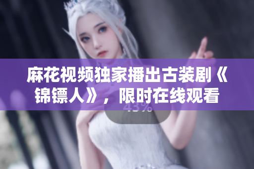 麻花視頻獨(dú)家播出古裝劇《錦鏢人》，限時(shí)在線觀看