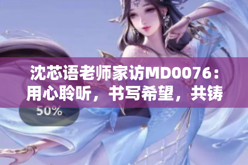 沈芯語老師家訪MD0076：用心聆聽，書寫希望，共鑄成長故事