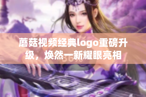 蘑菇視頻經(jīng)典logo重磅升級，煥然一新耀眼亮相