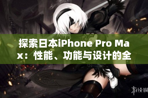 探索日本iPhone Pro Max：性能、功能與設(shè)計(jì)的全面評(píng)估