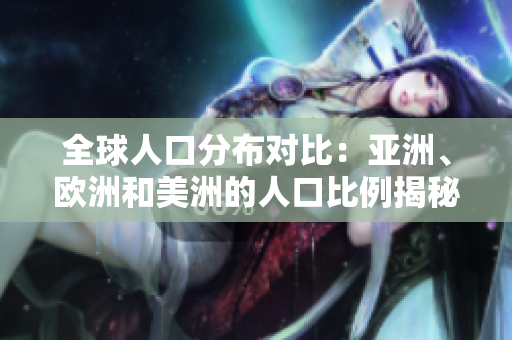 全球人口分布對比：亞洲、歐洲和美洲的人口比例揭秘