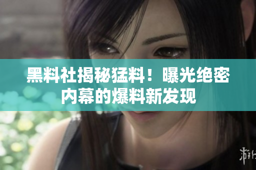 黑料社揭秘猛料！曝光絕密內(nèi)幕的爆料新發(fā)現(xiàn)
