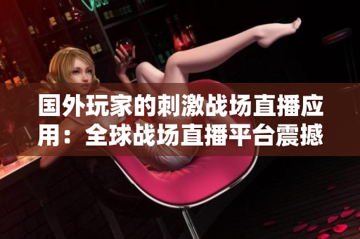 國(guó)外玩家的刺激戰(zhàn)場(chǎng)直播應(yīng)用：全球戰(zhàn)場(chǎng)直播平臺(tái)震撼上線