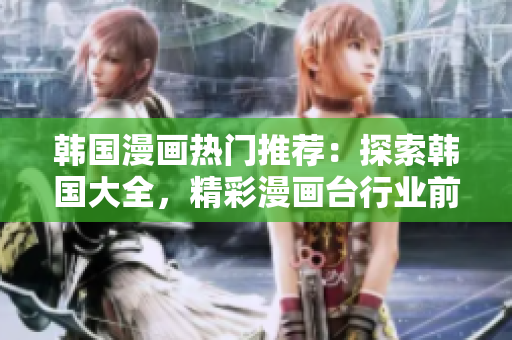 韓國(guó)漫畫熱門推薦：探索韓國(guó)大全，精彩漫畫臺(tái)行業(yè)前沿報(bào)道