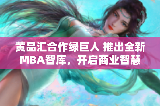 黃品匯合作綠巨人 推出全新MBA智庫(kù)，開啟商業(yè)智慧新征程