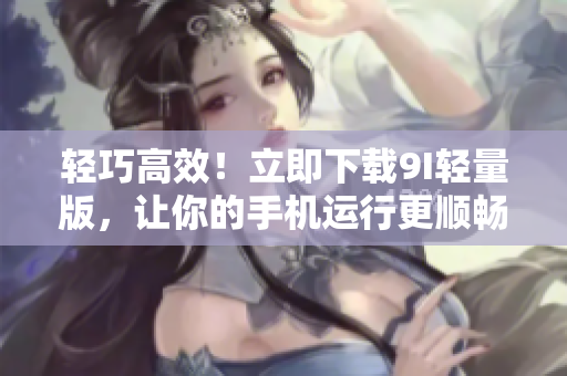 輕巧高效！立即下載9I輕量版，讓你的手機(jī)運(yùn)行更順暢