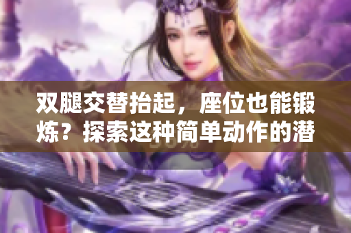 雙腿交替抬起，座位也能鍛煉？探索這種簡(jiǎn)單動(dòng)作的潛力